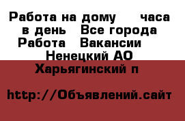 Работа на дому 2-3 часа в день - Все города Работа » Вакансии   . Ненецкий АО,Харьягинский п.